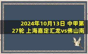 2024年10月13日 中甲第27轮 上海嘉定汇龙vs佛山南狮 全场录像